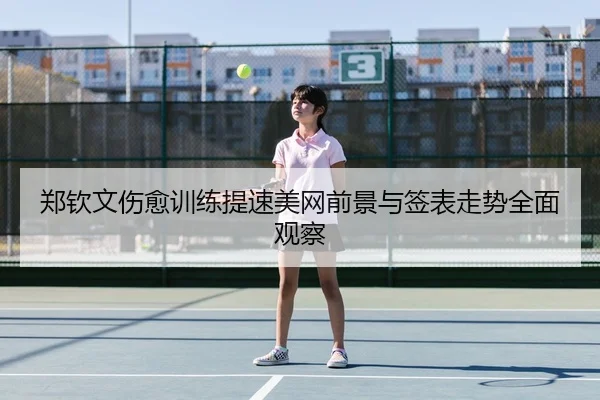 郑钦文伤愈训练提速美网前景与签表走势全面观察