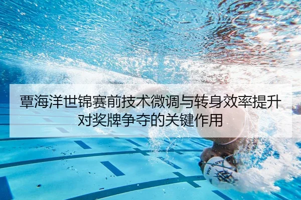 覃海洋世锦赛前技术微调与转身效率提升对奖牌争夺的关键作用