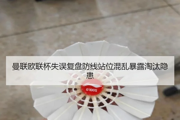 曼联欧联杯失误复盘防线站位混乱暴露淘汰隐患