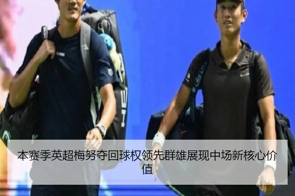 本赛季英超梅努夺回球权领先群雄展现中场新核心价值
